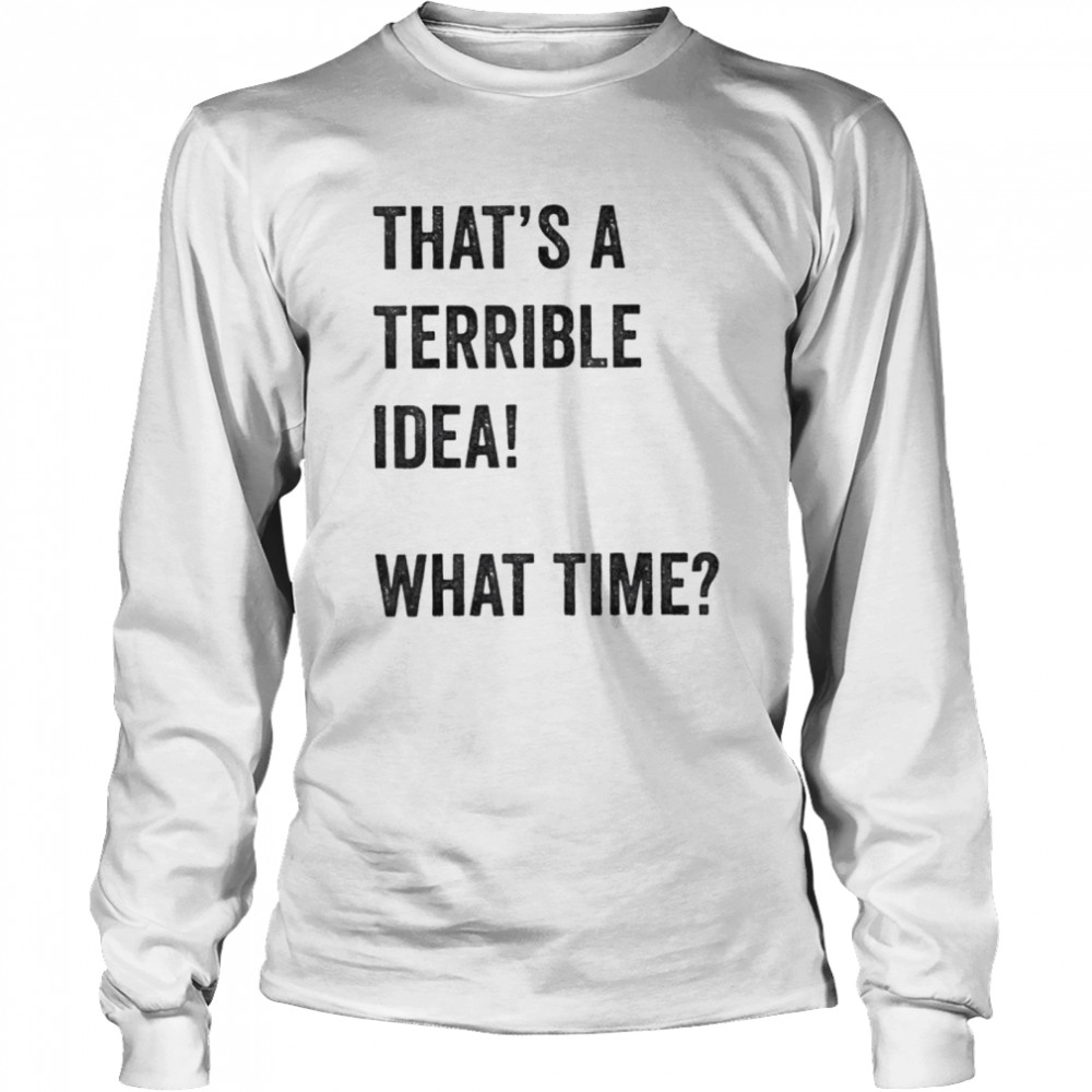 Thats A Terrible And Idea What Time shirt Long Sleeved T-shirt