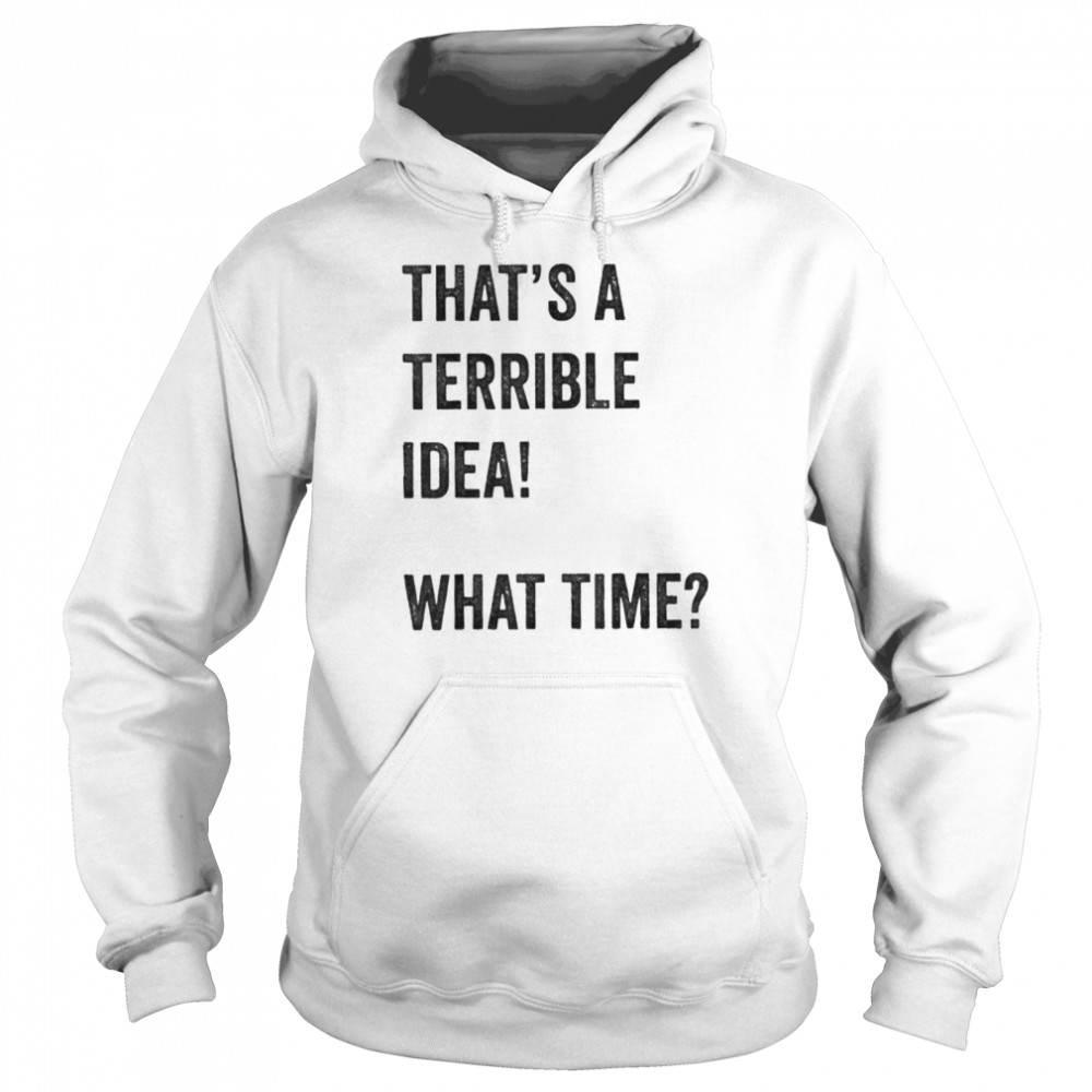 Thats A Terrible And Idea What Time shirt Unisex Hoodie