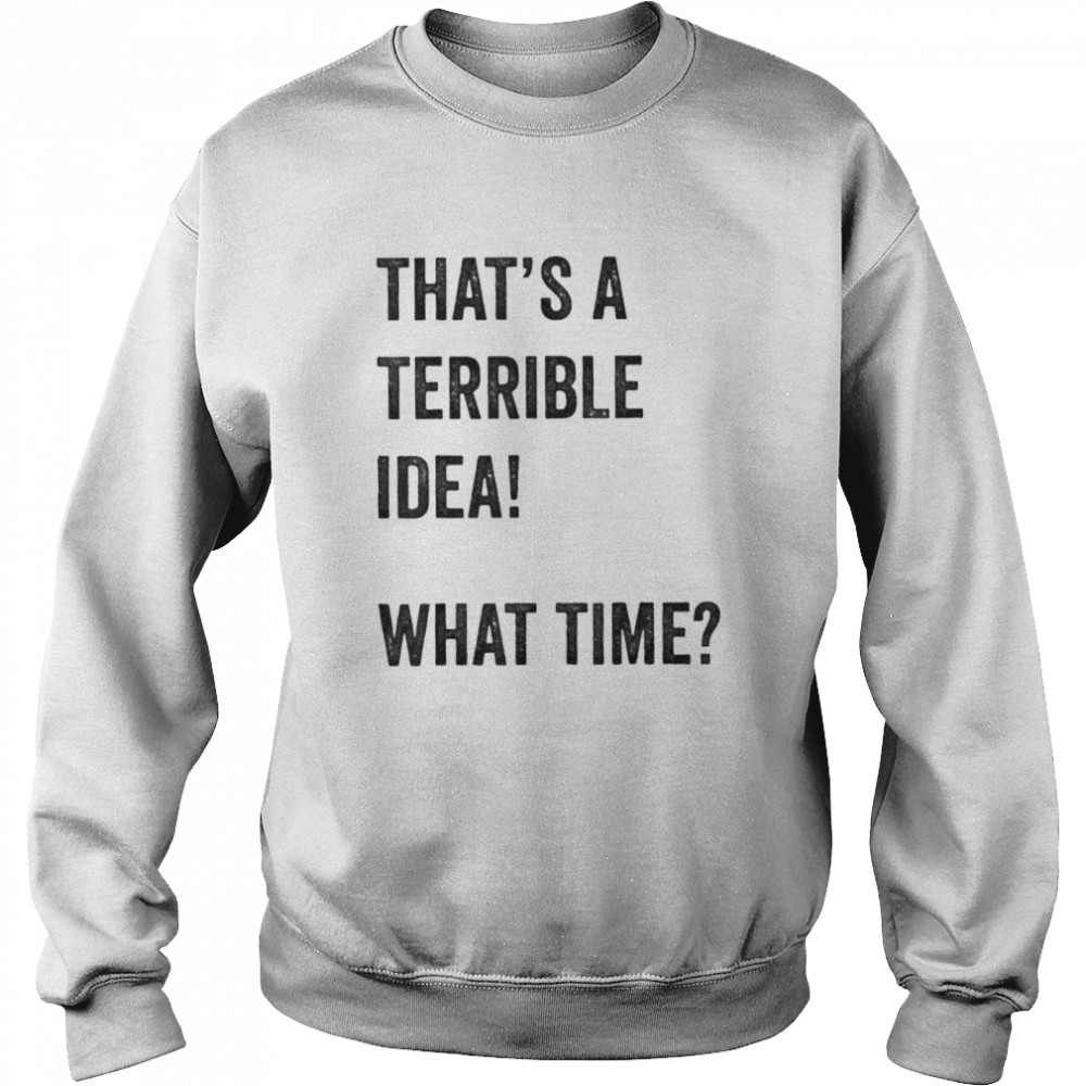 Thats A Terrible And Idea What Time shirt Unisex Sweatshirt