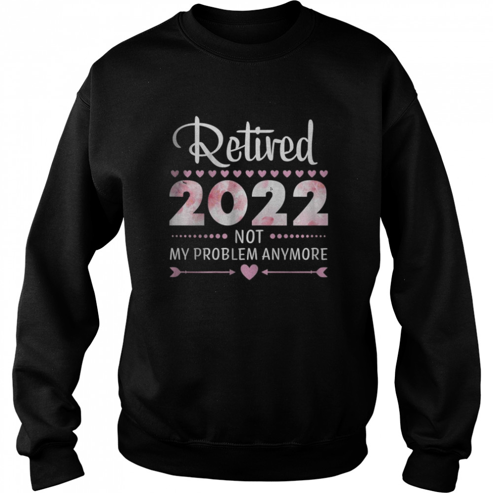 Retired 2022 Not My Problem Anymore Unisex Sweatshirt