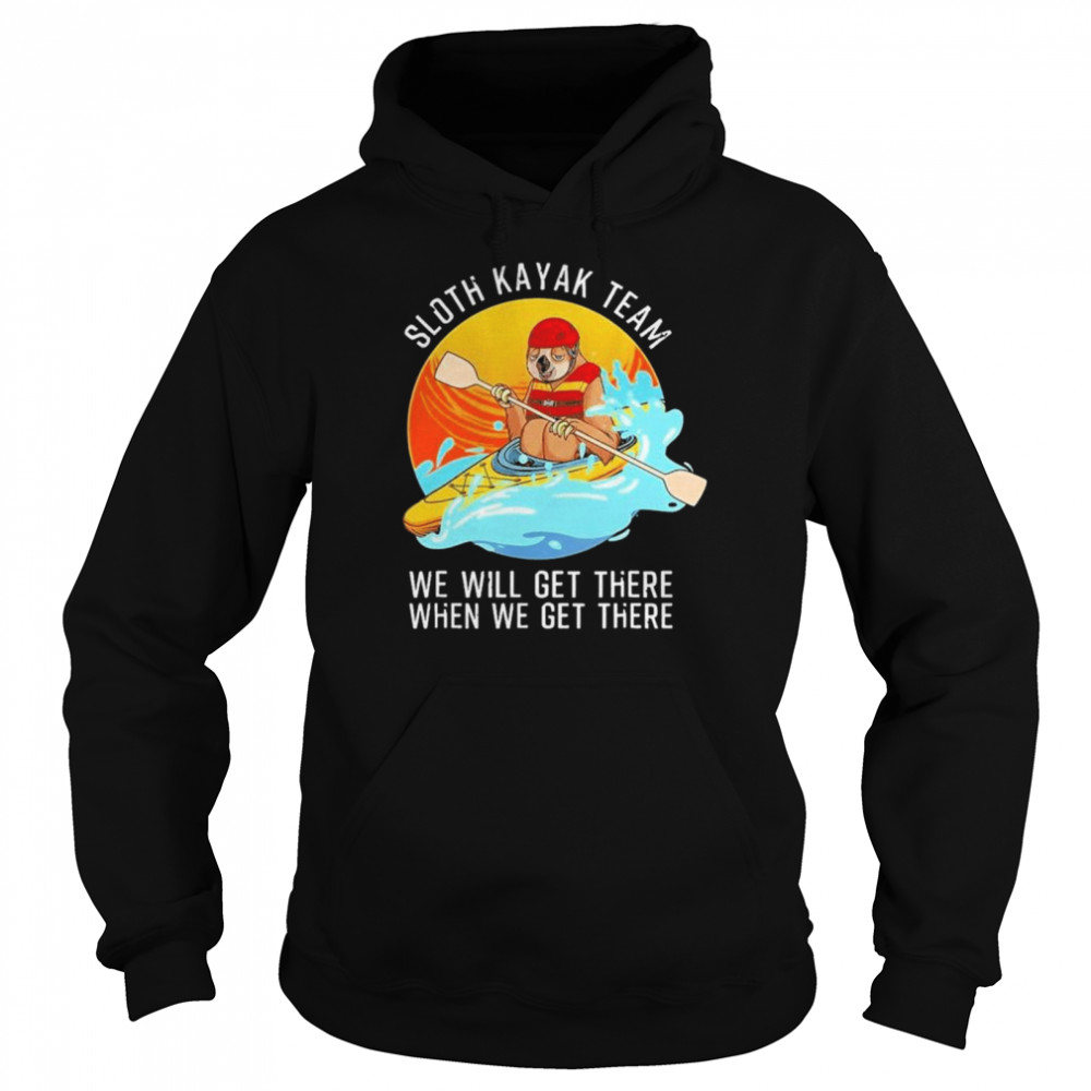 Sloth kayak team we will get there when we get there shirt Unisex Hoodie