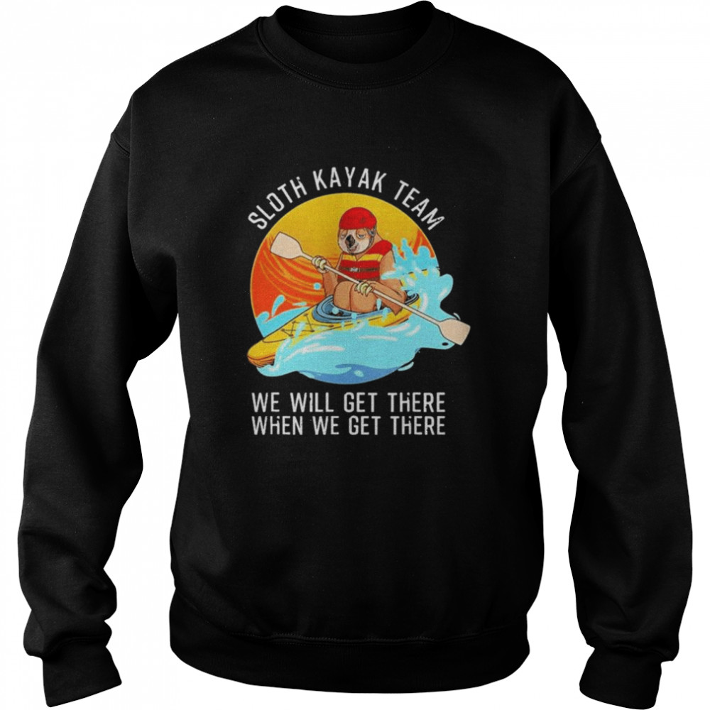 Sloth kayak team we will get there when we get there shirt Unisex Sweatshirt