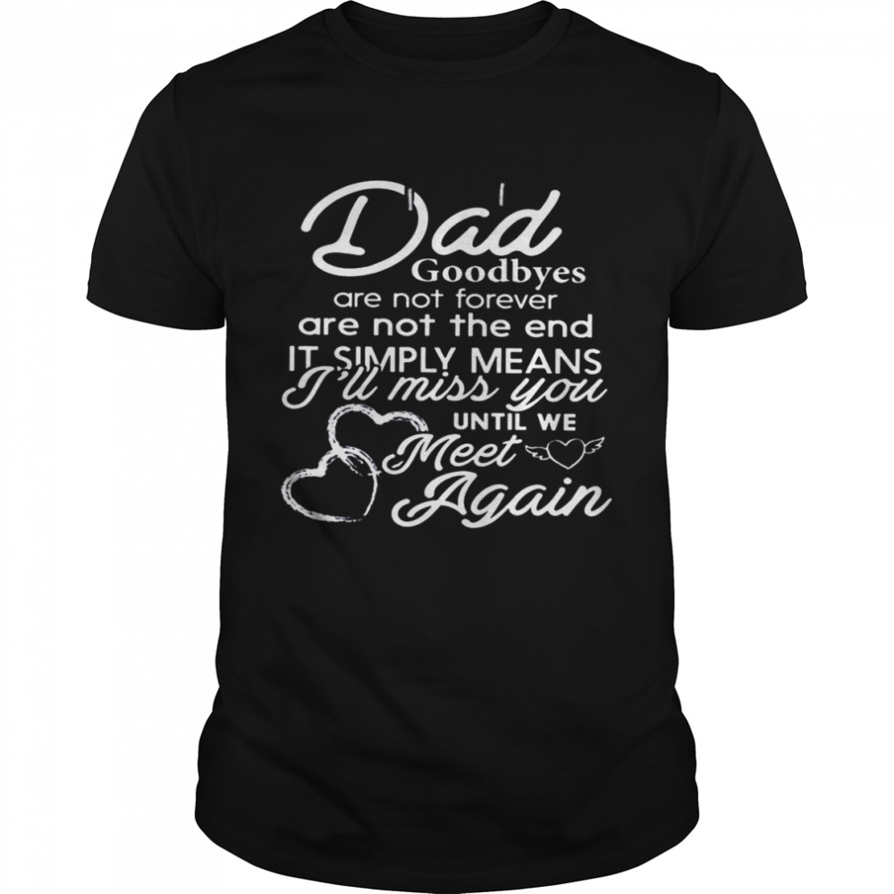 Dad Goodbyes Are Not Forever Are Not The End It Simply Means I’ll Miss You Until Me Meet Again Shirt