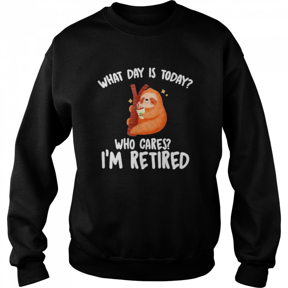 What Day Is Today Who Cares Im Retired shirt Unisex Sweatshirt
