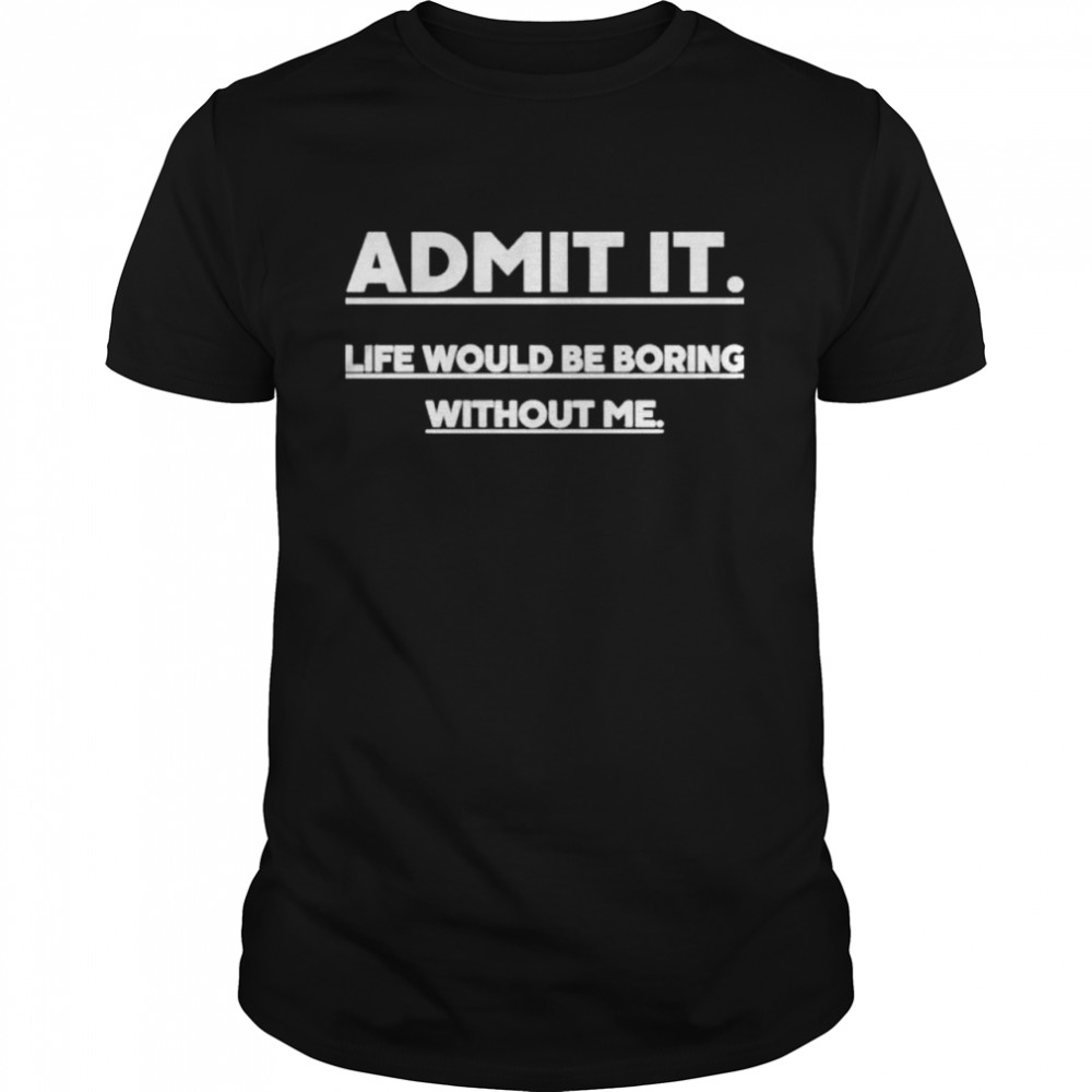Admit It Life Wourld Be Boring Without Me shirt Classic Men's T-shirt