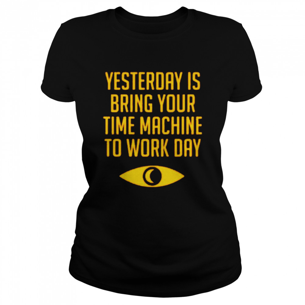 Yesterday is bring your time machine to work day shirt Classic Women's T-shirt