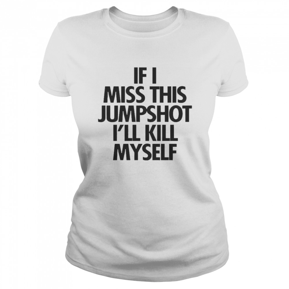 If I Miss This Jumpshot I’ll Kill Myself Classic Women's T-shirt