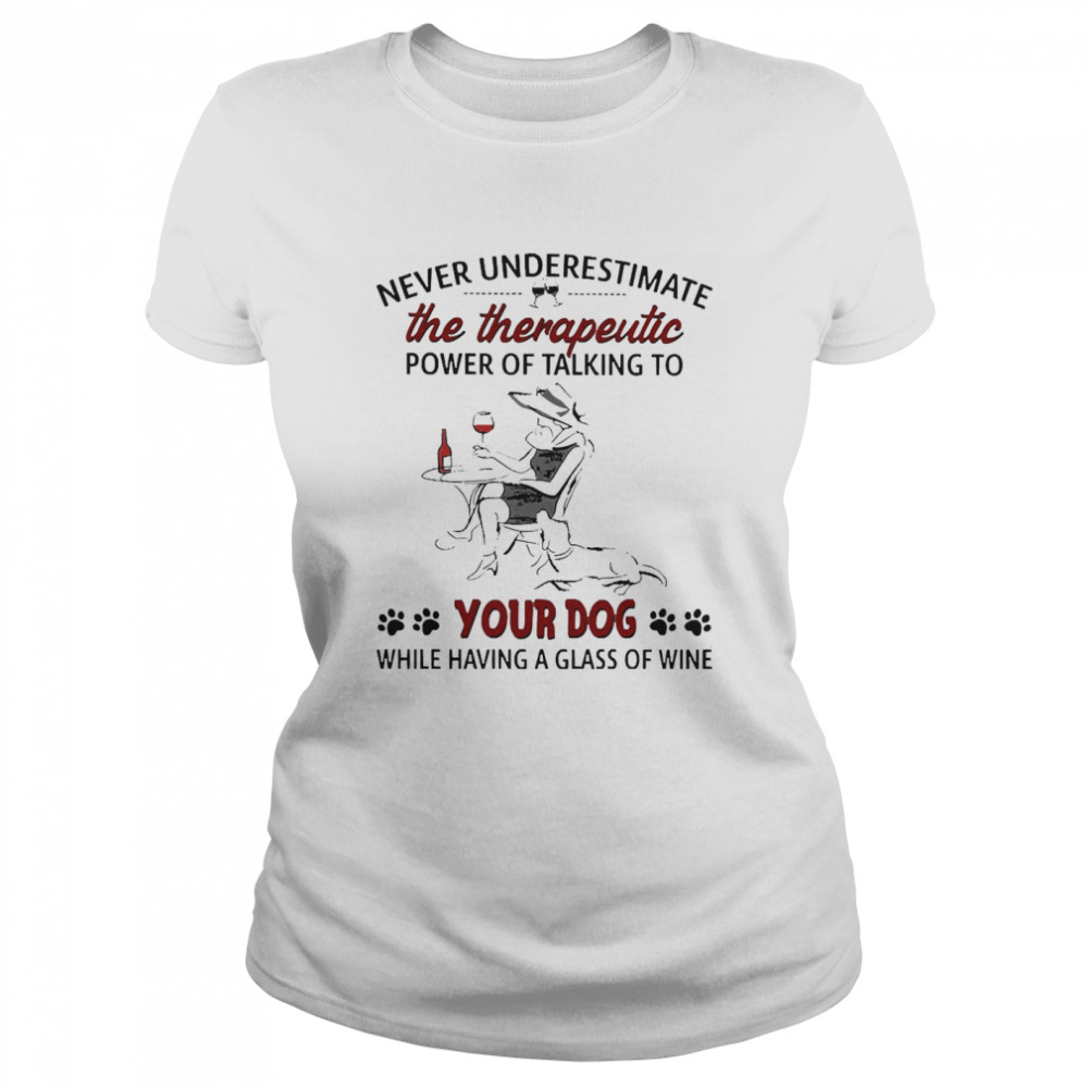 Never Underestimate The Therapeutic Power Of Talking To Your Dog While Having A Glass Of Wine Classic Women's T-shirt