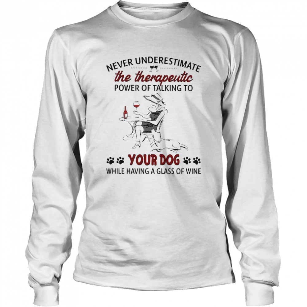 Never Underestimate The Therapeutic Power Of Talking To Your Dog While Having A Glass Of Wine Long Sleeved T-shirt