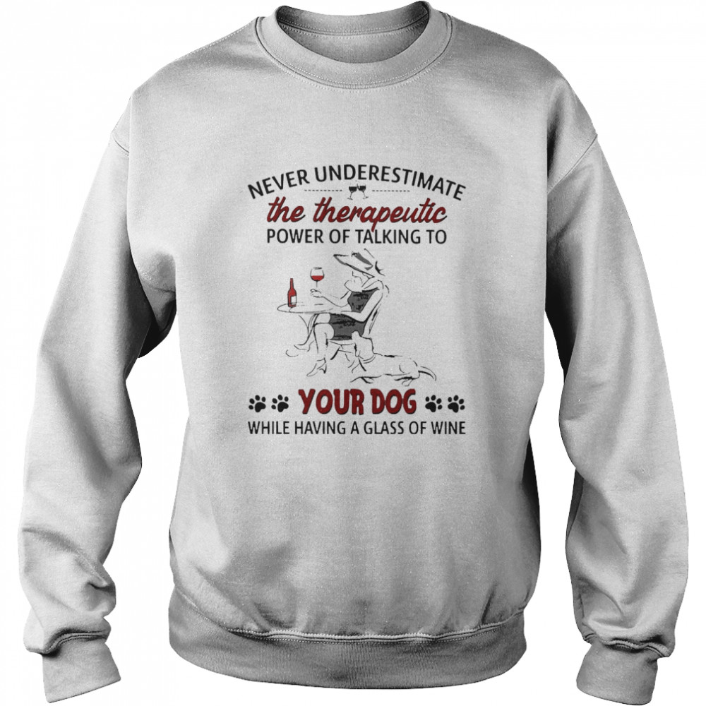 Never Underestimate The Therapeutic Power Of Talking To Your Dog While Having A Glass Of Wine Unisex Sweatshirt