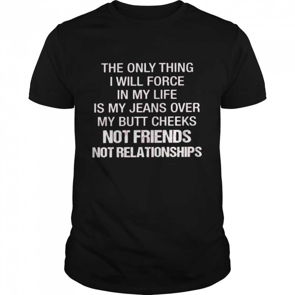 The only thing i will force in my life is my jeans over my butt cheeks not friends not relationships shirt Classic Men's T-shirt