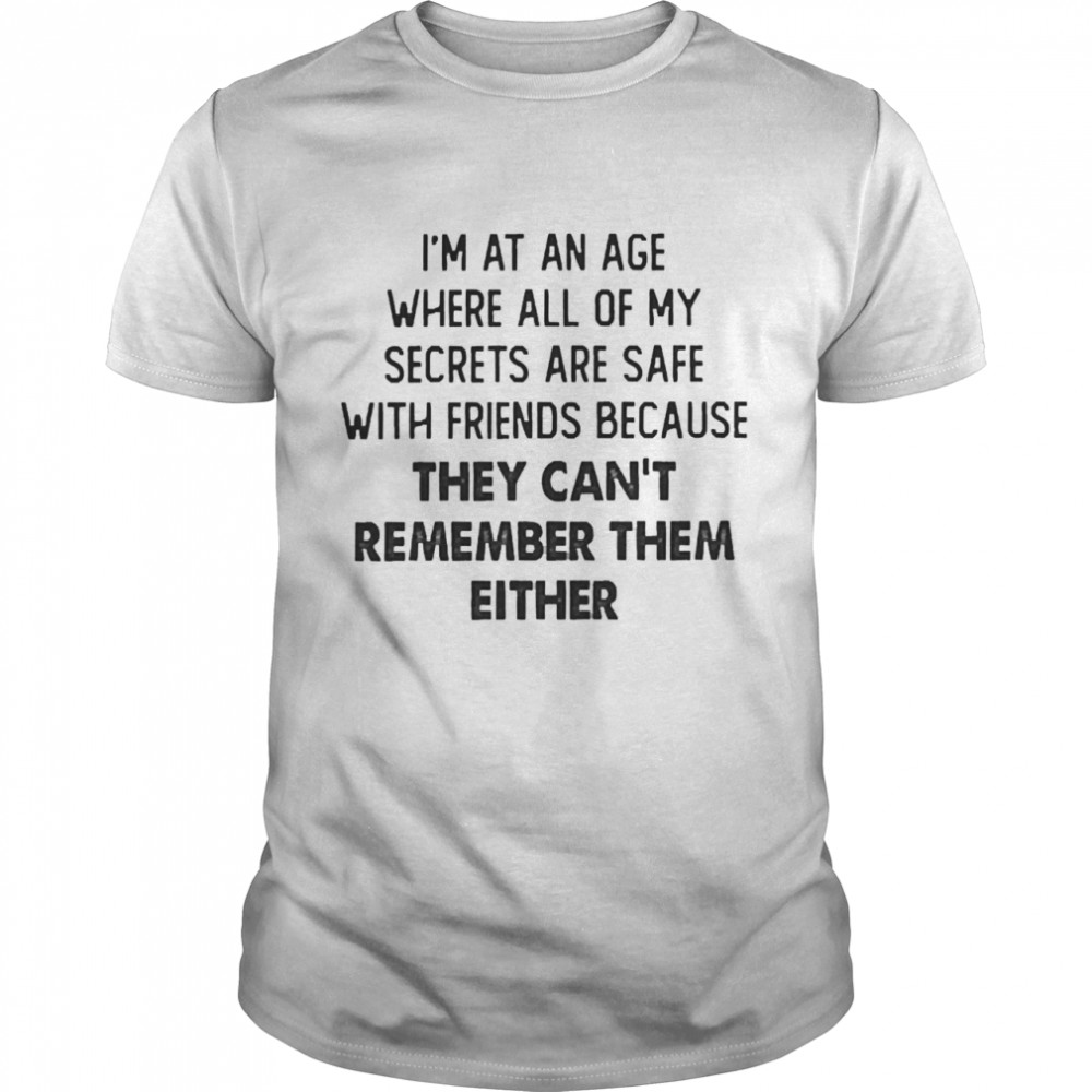 I’m At An Age Where All Of My Secrets Are Safe With Friends Because They Can’t Remember Them Either Shirt