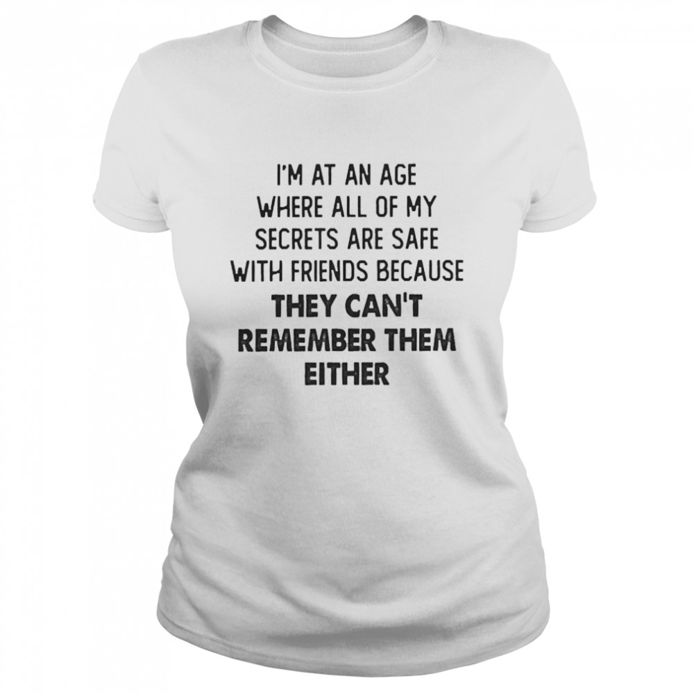 I’m At An Age Where All Of My Secrets Are Safe With Friends Because They Can’t Remember Them Either  Classic Women's T-shirt