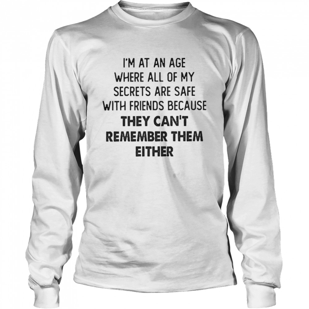 I’m At An Age Where All Of My Secrets Are Safe With Friends Because They Can’t Remember Them Either  Long Sleeved T-shirt