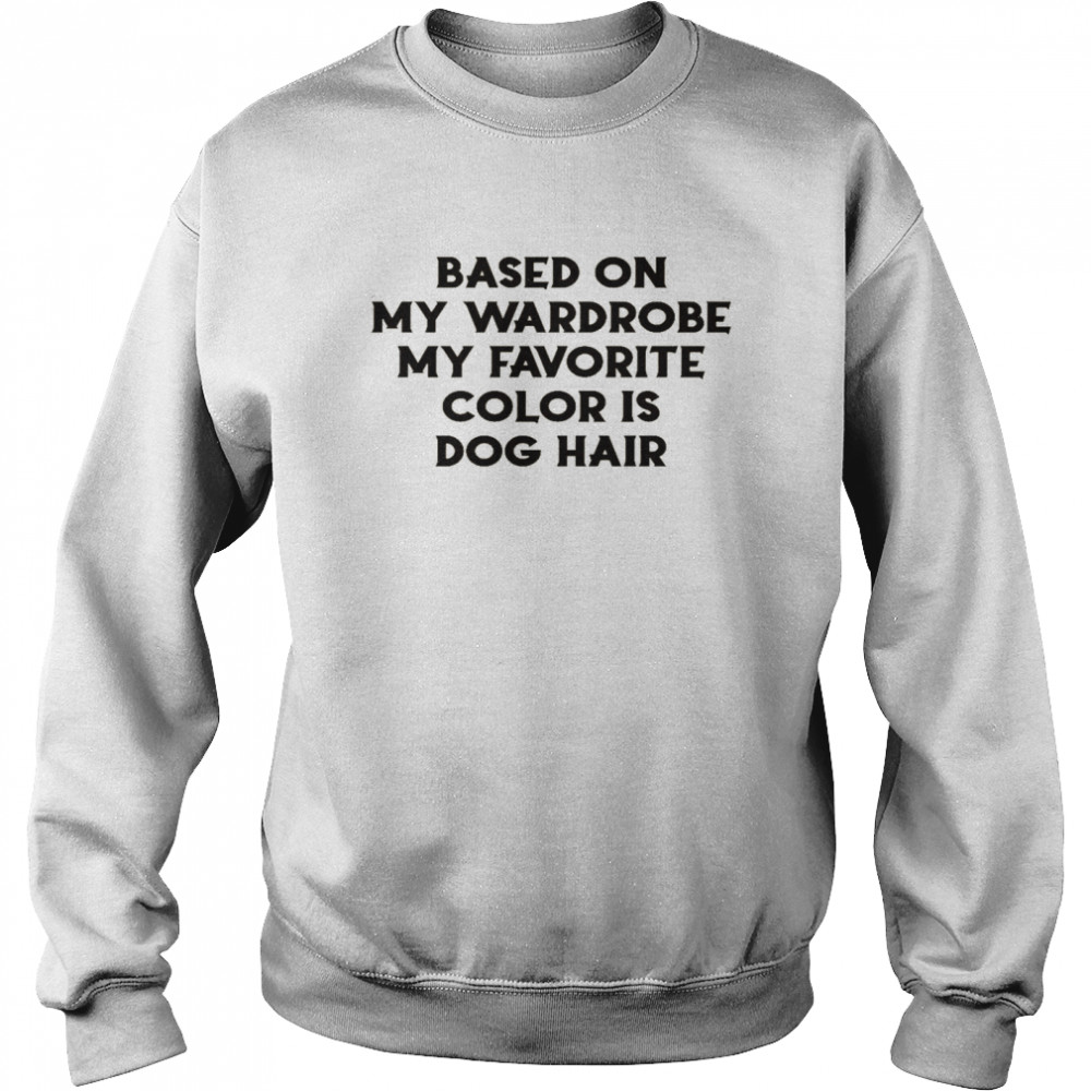 Based on my wardrobe my favorite color is dog hair shirt Unisex Sweatshirt