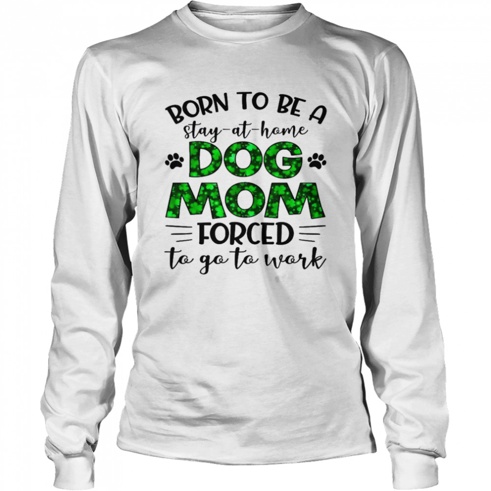 Born to be a stay at home dog mom forced to go to work shirt Long Sleeved T-shirt