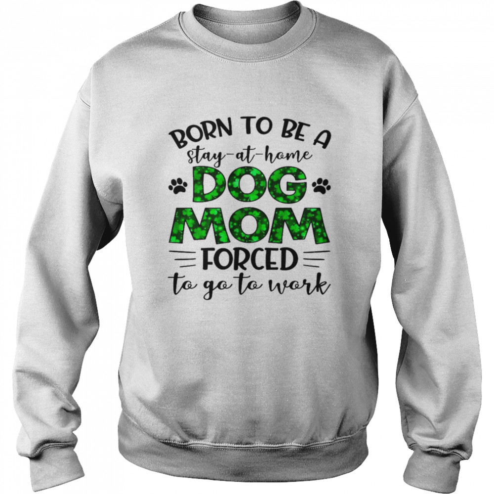 Born to be a stay at home dog mom forced to go to work shirt Unisex Sweatshirt