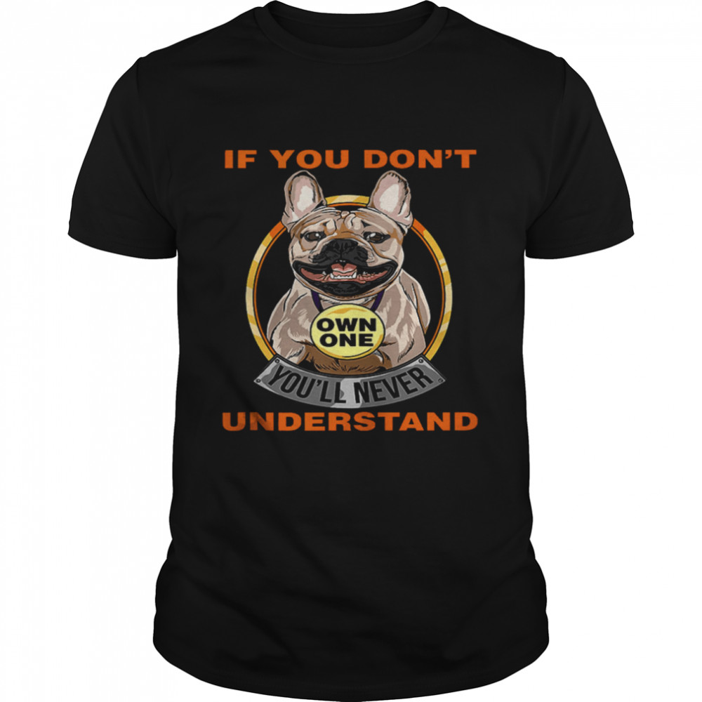 French Bulldog If You Don’t Own One You’ll Never Understand Shirt