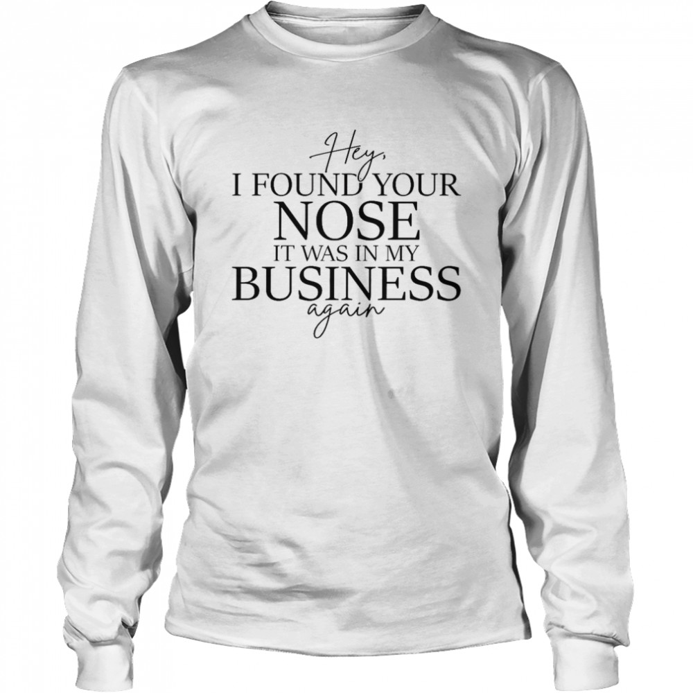 Hey i found your nose it was in my business again shirt Long Sleeved T-shirt