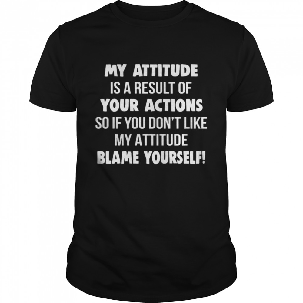 My Attitude Is A Result Of Your Actions So If You Don’t Like My Attitude Blame Yourself Classic Men's T-shirt