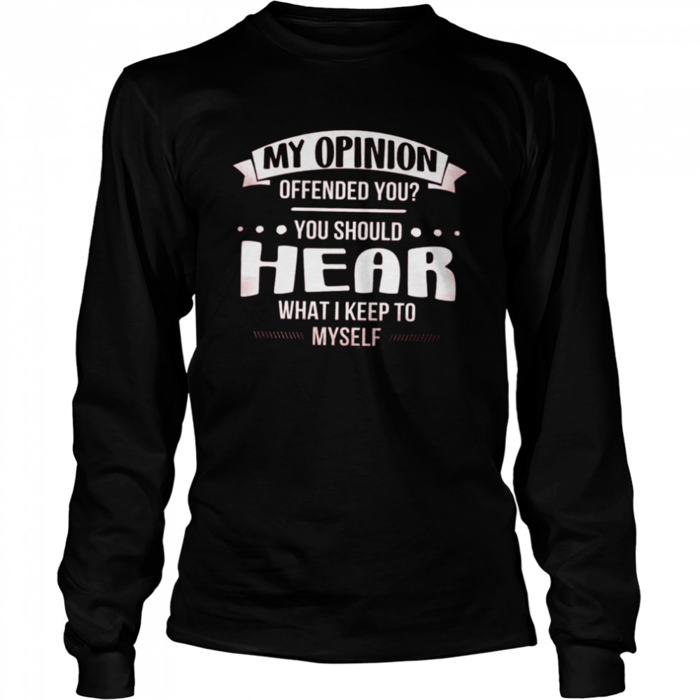 My Opinion Offended You You Should Hear What I Keep To Long Sleeved T-shirt