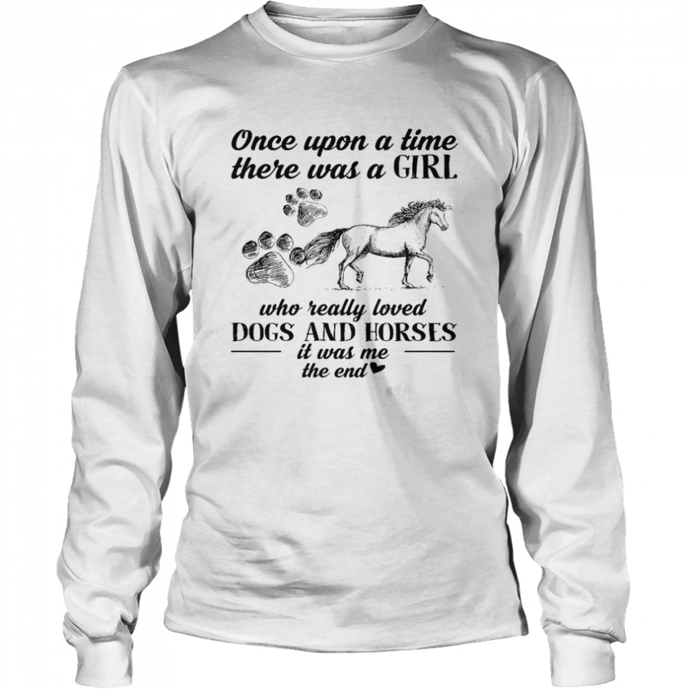 Once upon a time there was a girl who really loved dogs and horses it was me the end shirt Long Sleeved T-shirt