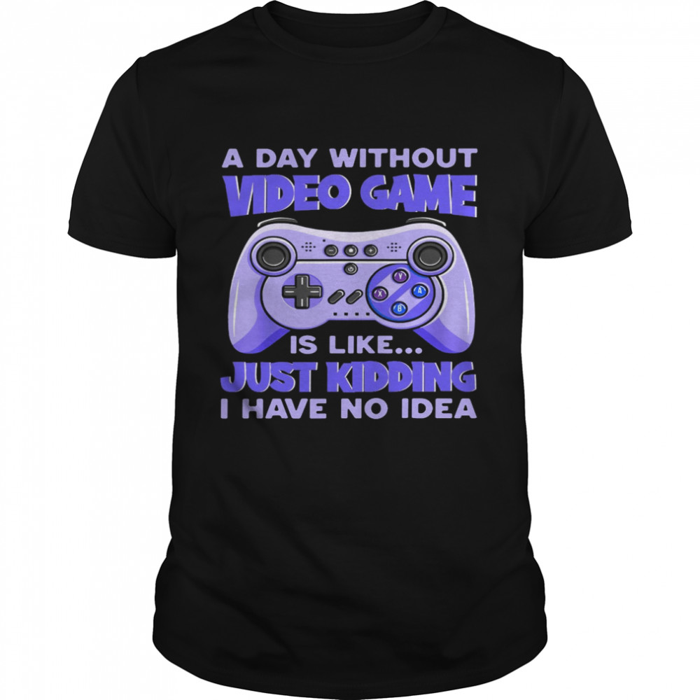 A day without video game is like just kidding i have no idea shirt