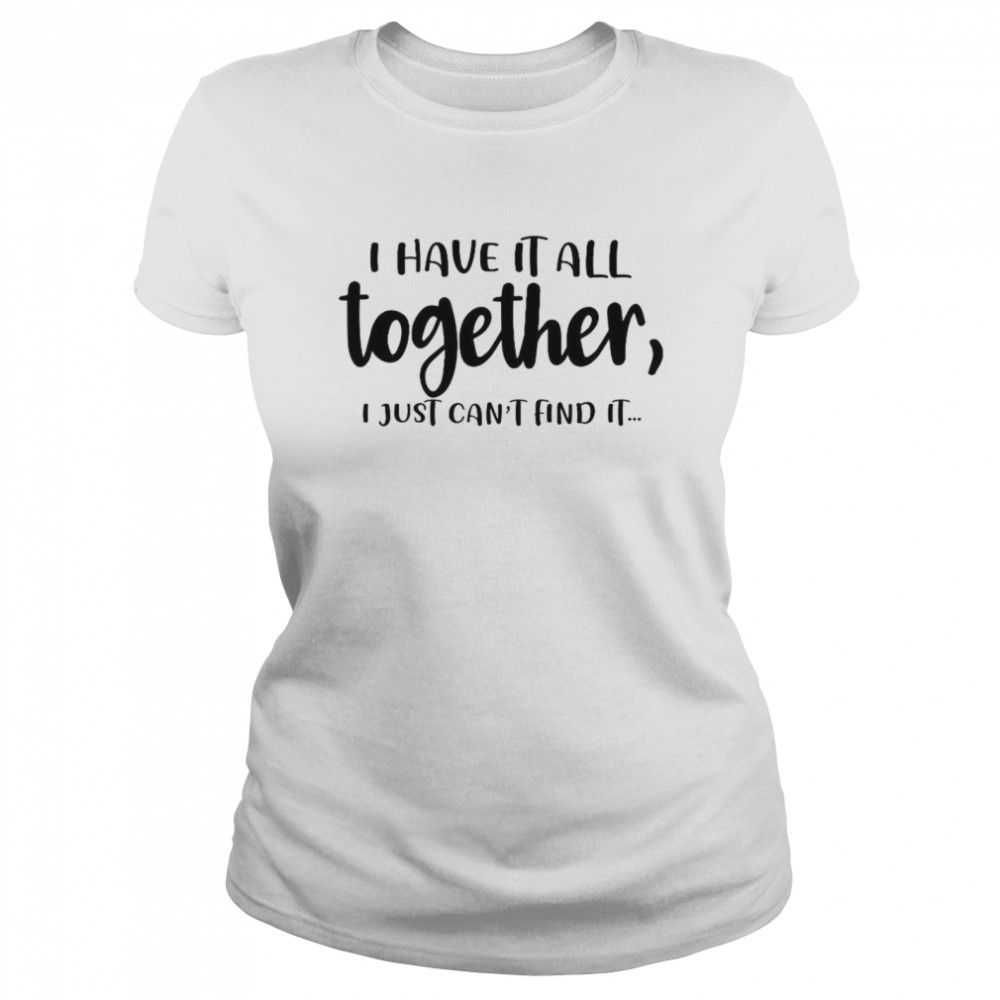 I Have It All Together I Just Can’t Find It Classic Women's T-shirt