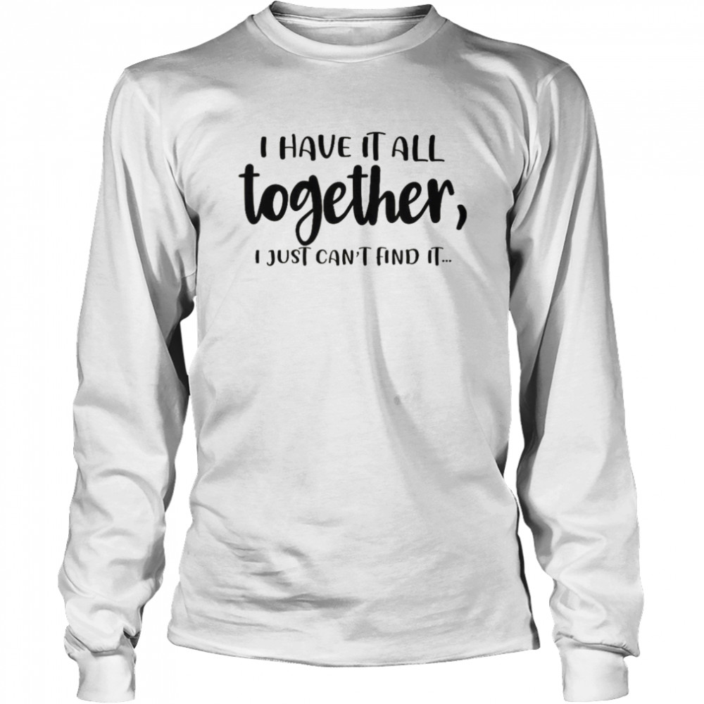 I Have It All Together I Just Can’t Find It Long Sleeved T-shirt