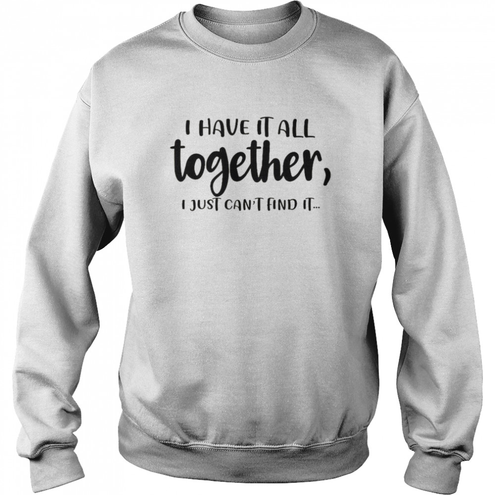 I Have It All Together I Just Can’t Find It Unisex Sweatshirt