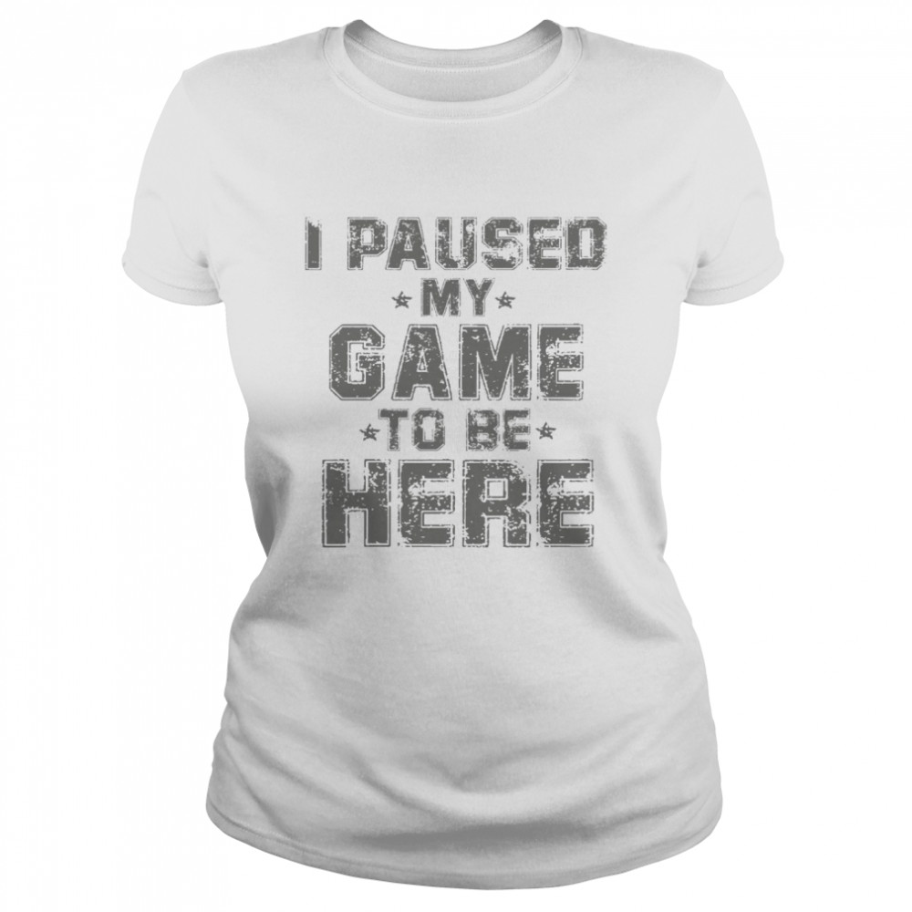 I paused my game to be here shirt Classic Women's T-shirt