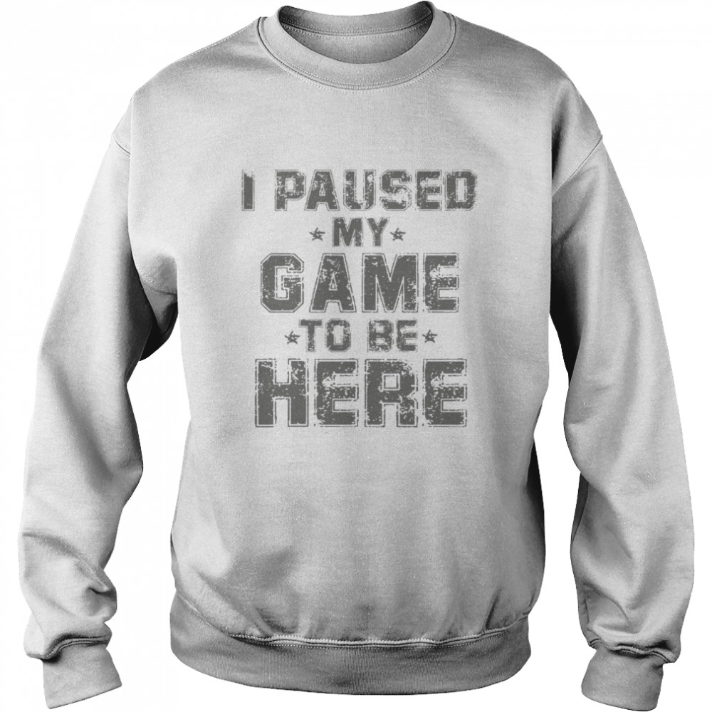 I paused my game to be here shirt Unisex Sweatshirt