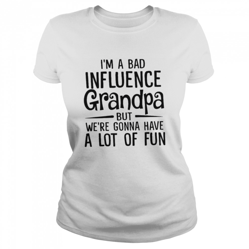 I’m A Bad Influence Grandpa But We’re Gonna Have A Lot Of Fun Classic Women's T-shirt