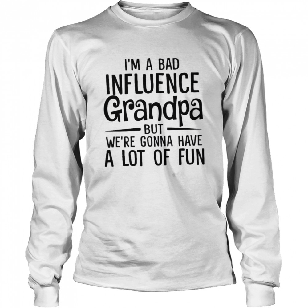 I’m A Bad Influence Grandpa But We’re Gonna Have A Lot Of Fun Long Sleeved T-shirt