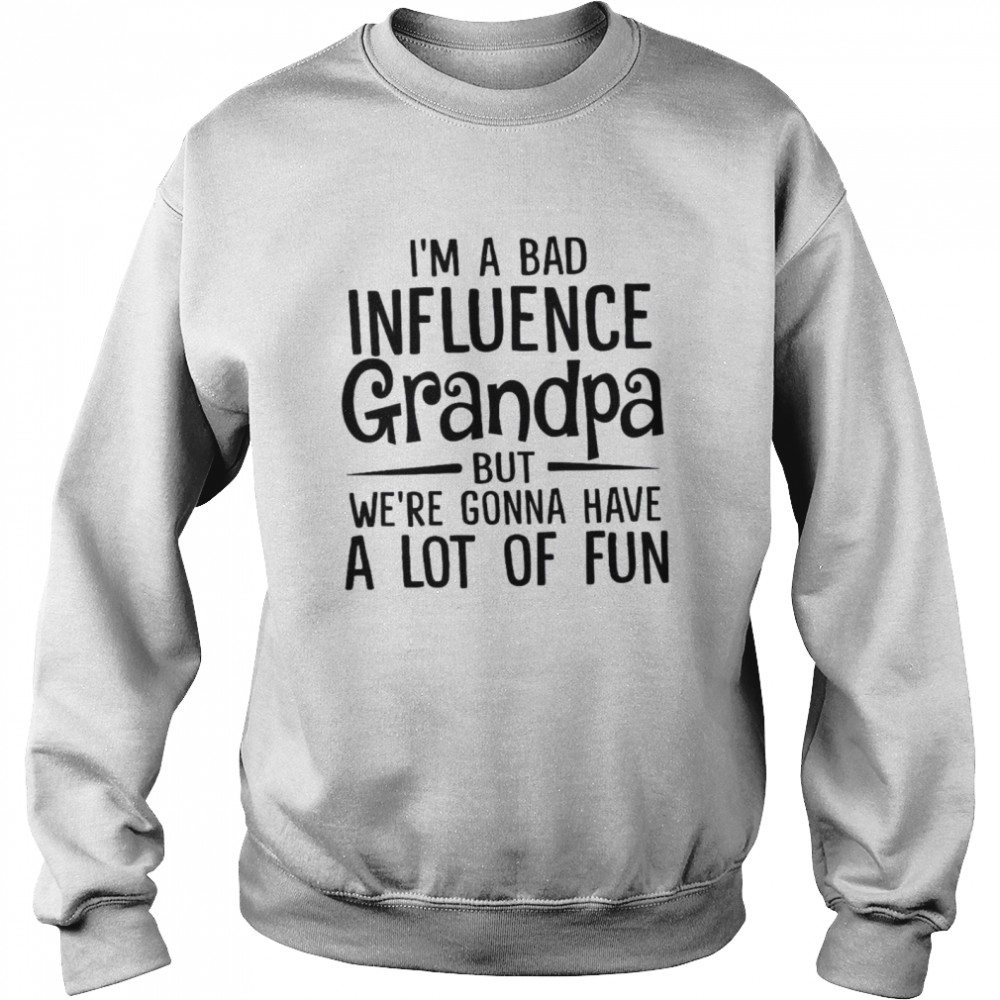 I’m A Bad Influence Grandpa But We’re Gonna Have A Lot Of Fun Unisex Sweatshirt