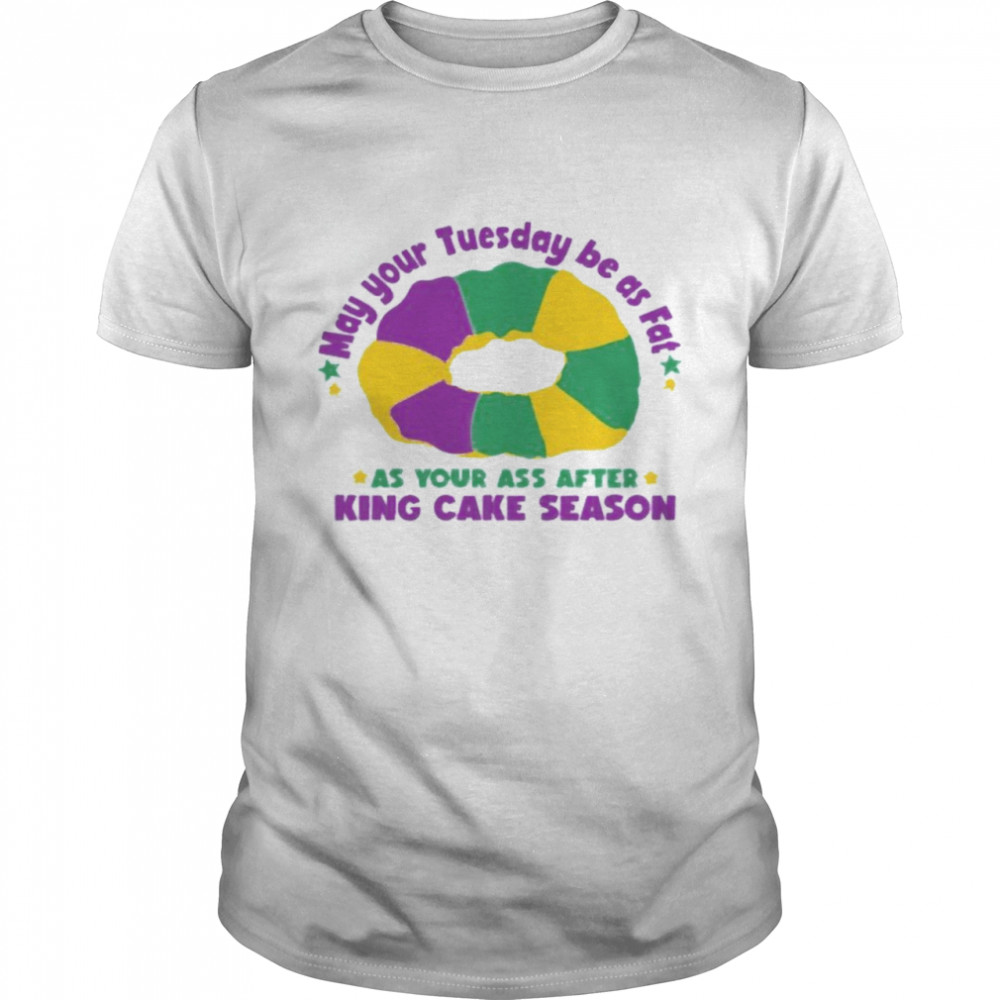 May Your Tuesday Be As Fat As Your Ass After King Cake Season Shirt
