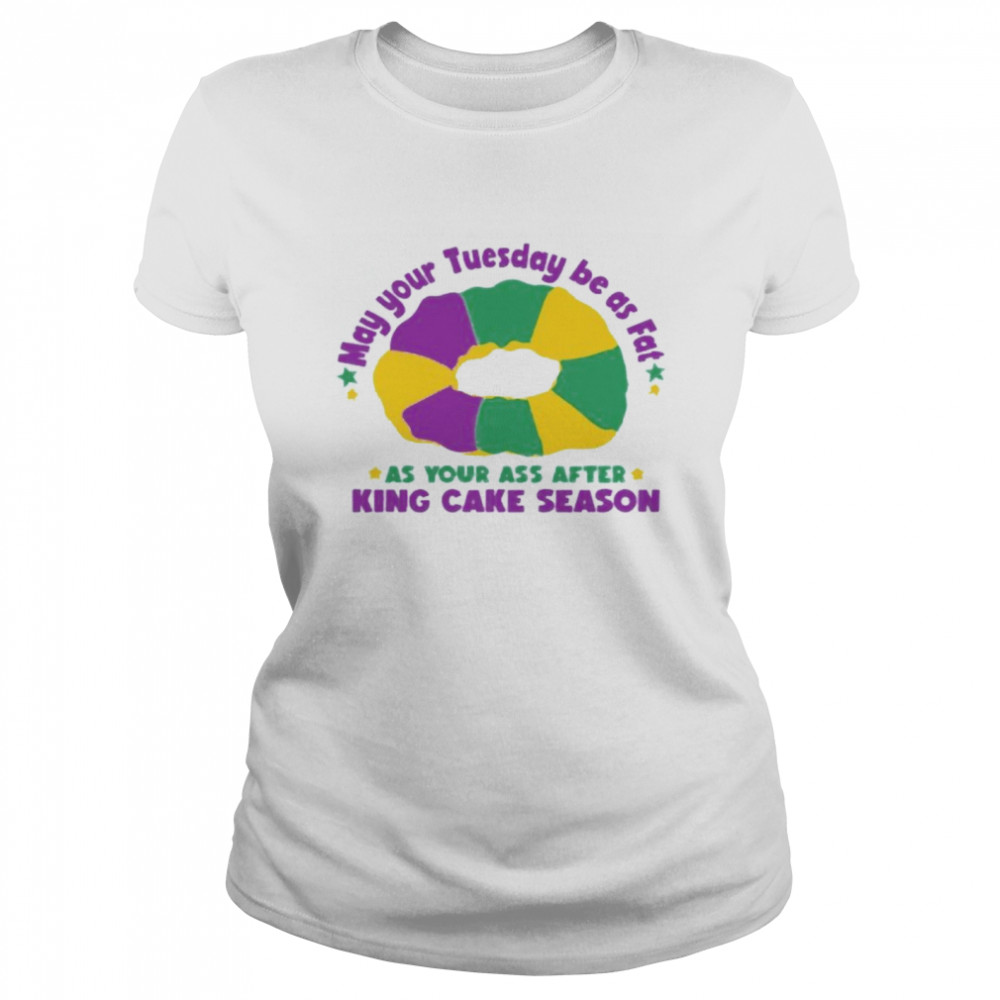 May Your Tuesday Be As Fat As Your Ass After King Cake Season Classic Women's T-shirt