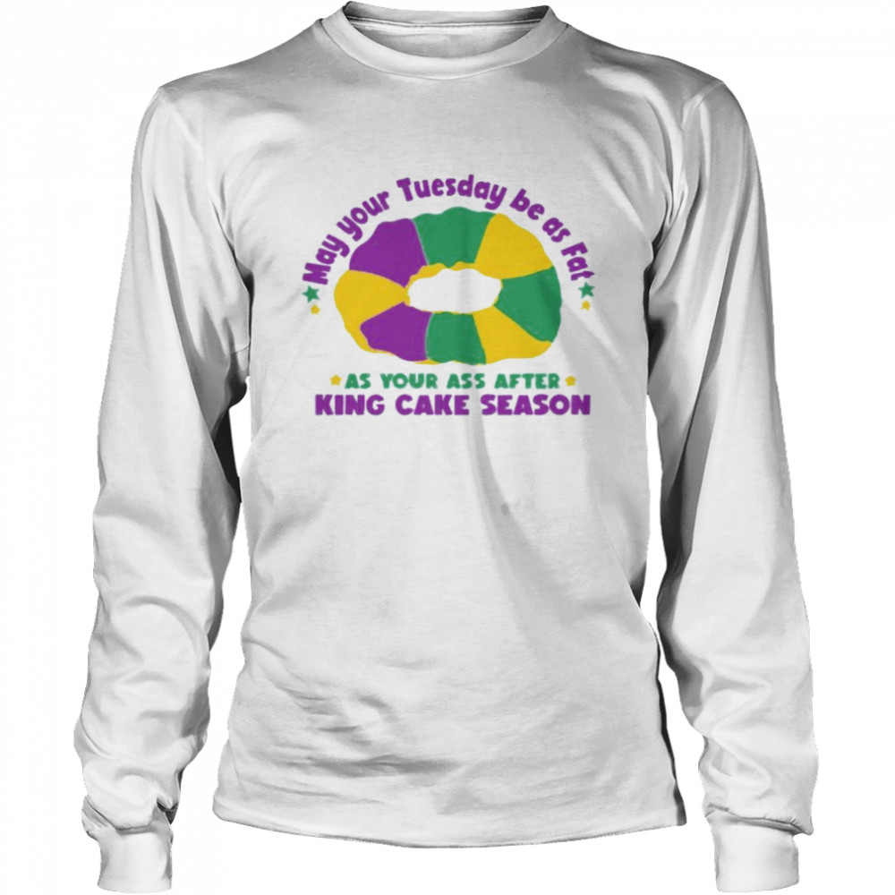 May Your Tuesday Be As Fat As Your Ass After King Cake Season Long Sleeved T-shirt