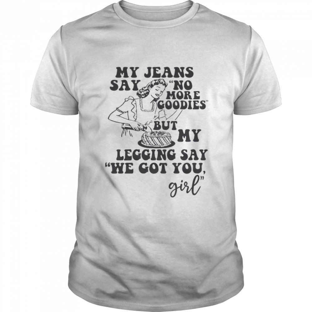 My Jeans Say No MOre Goodies But My Legging Say We Got You Girl Classic Men's T-shirt