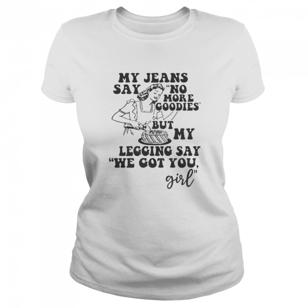 My Jeans Say No MOre Goodies But My Legging Say We Got You Girl Classic Women's T-shirt