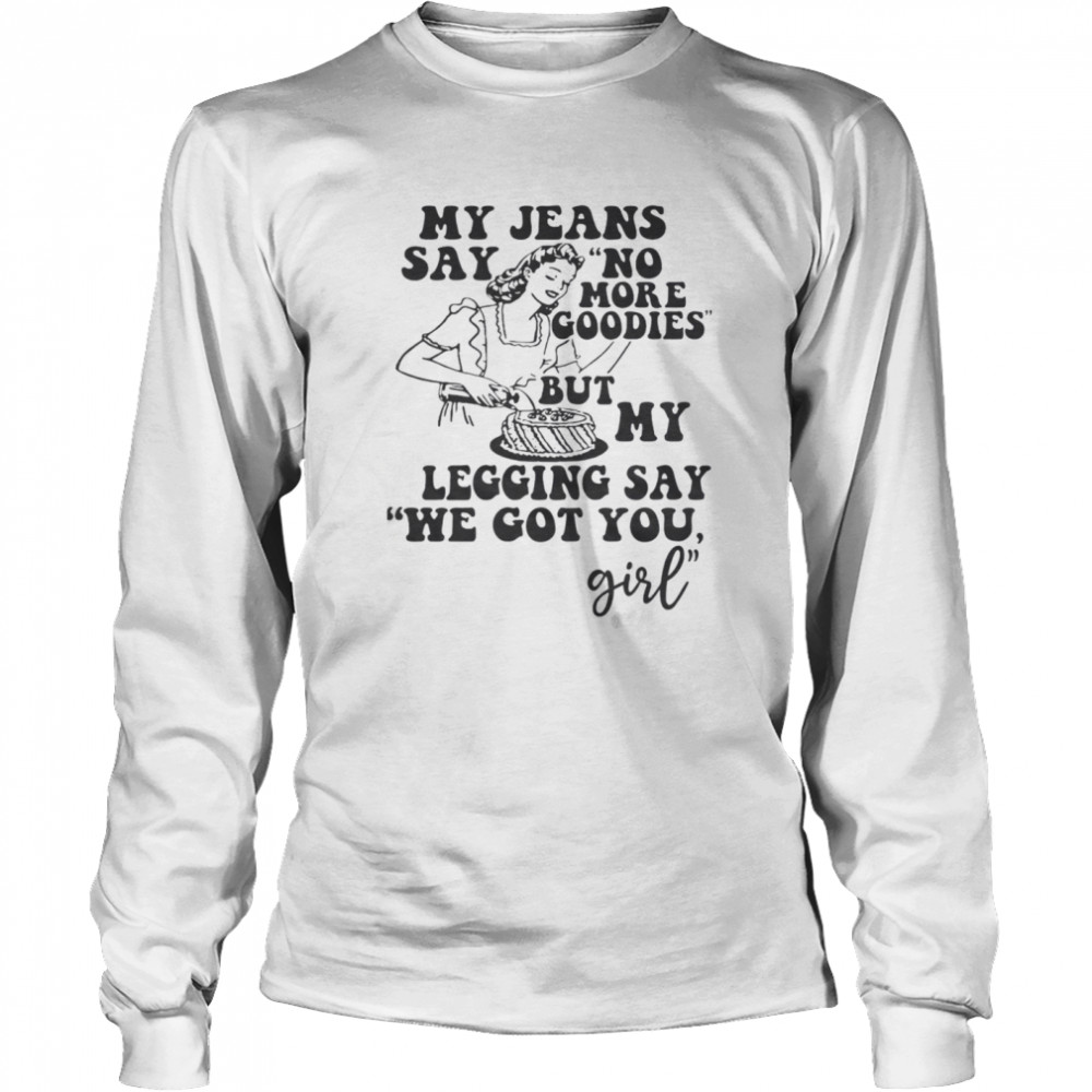 My Jeans Say No MOre Goodies But My Legging Say We Got You Girl Long Sleeved T-shirt