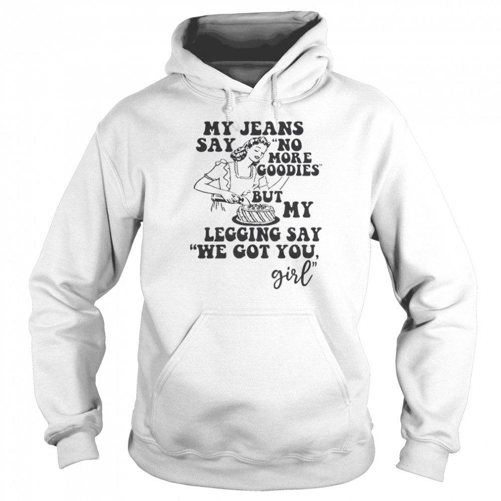 My Jeans Say No MOre Goodies But My Legging Say We Got You Girl Unisex Hoodie