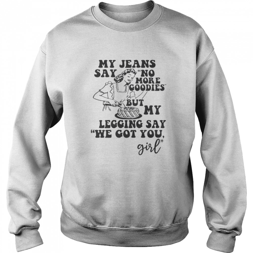 My Jeans Say No MOre Goodies But My Legging Say We Got You Girl Unisex Sweatshirt