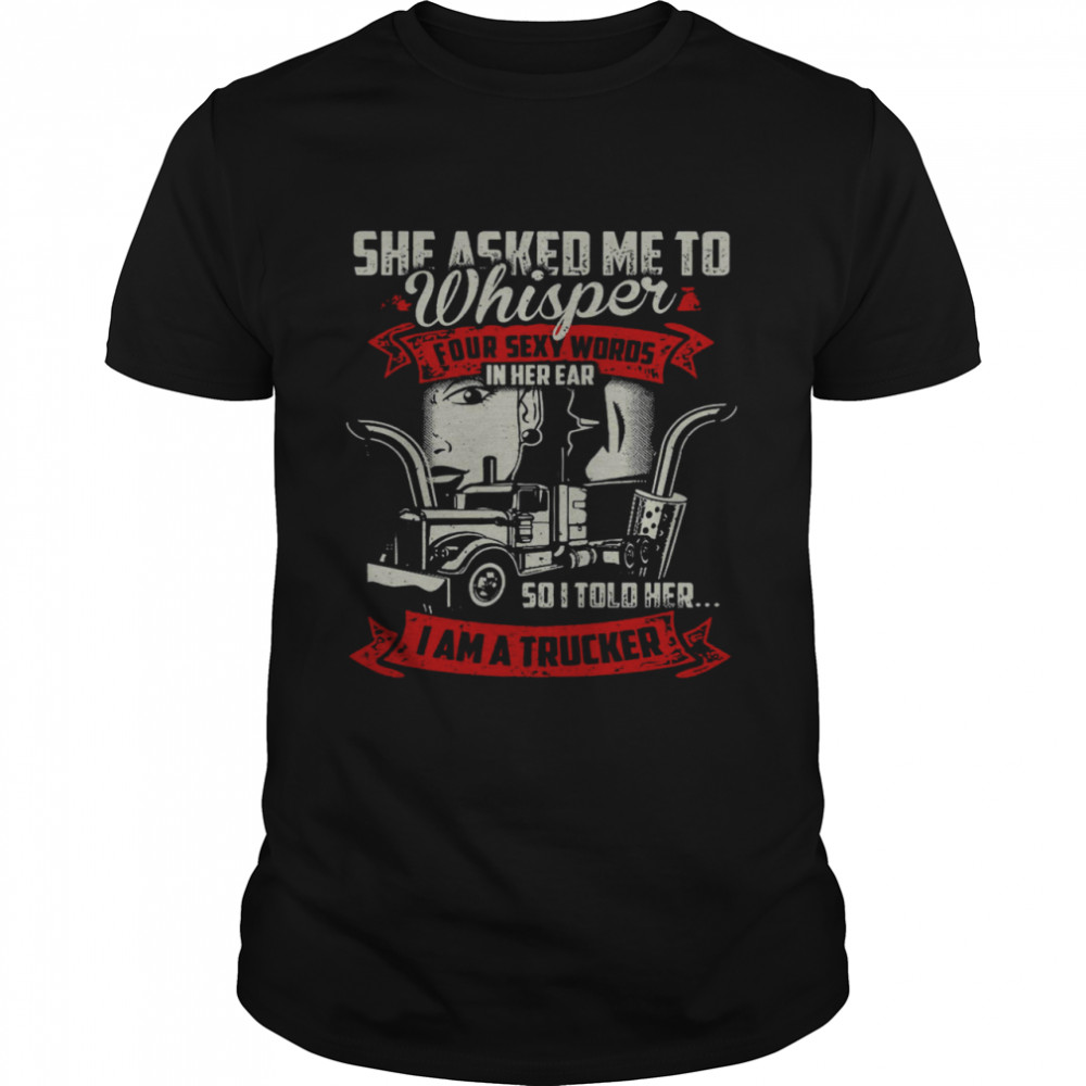 She Asked Me To Whisper Four Sexy Words In Her Ear So I Told Her I Am A Trucker Classic Men's T-shirt