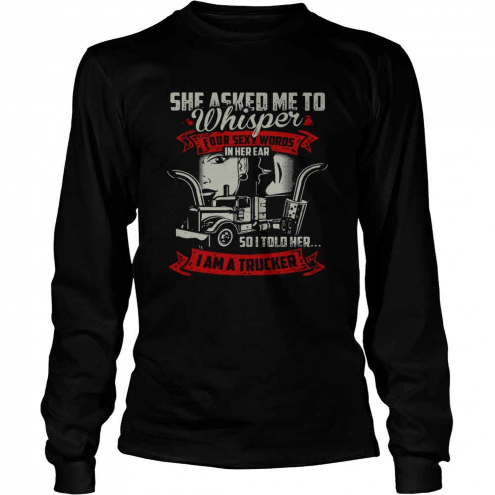 She Asked Me To Whisper Four Sexy Words In Her Ear So I Told Her I Am A Trucker Long Sleeved T-shirt