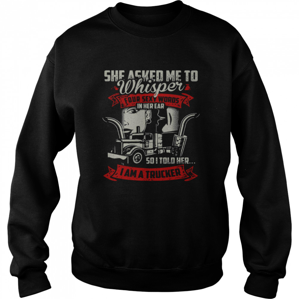 She Asked Me To Whisper Four Sexy Words In Her Ear So I Told Her I Am A Trucker Unisex Sweatshirt