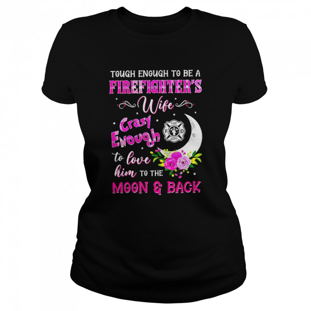 Tough enough to be a firefighter’s wife crazy enough to love him to the moon & back shirt Classic Women's T-shirt