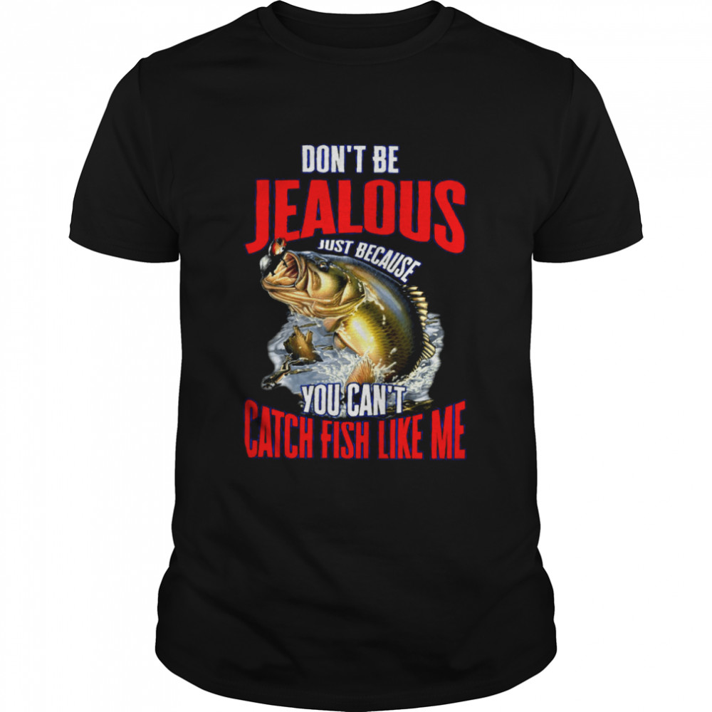 Don’t Be Jealous Just Because You Can’t Catch Fish Like Me Shirt