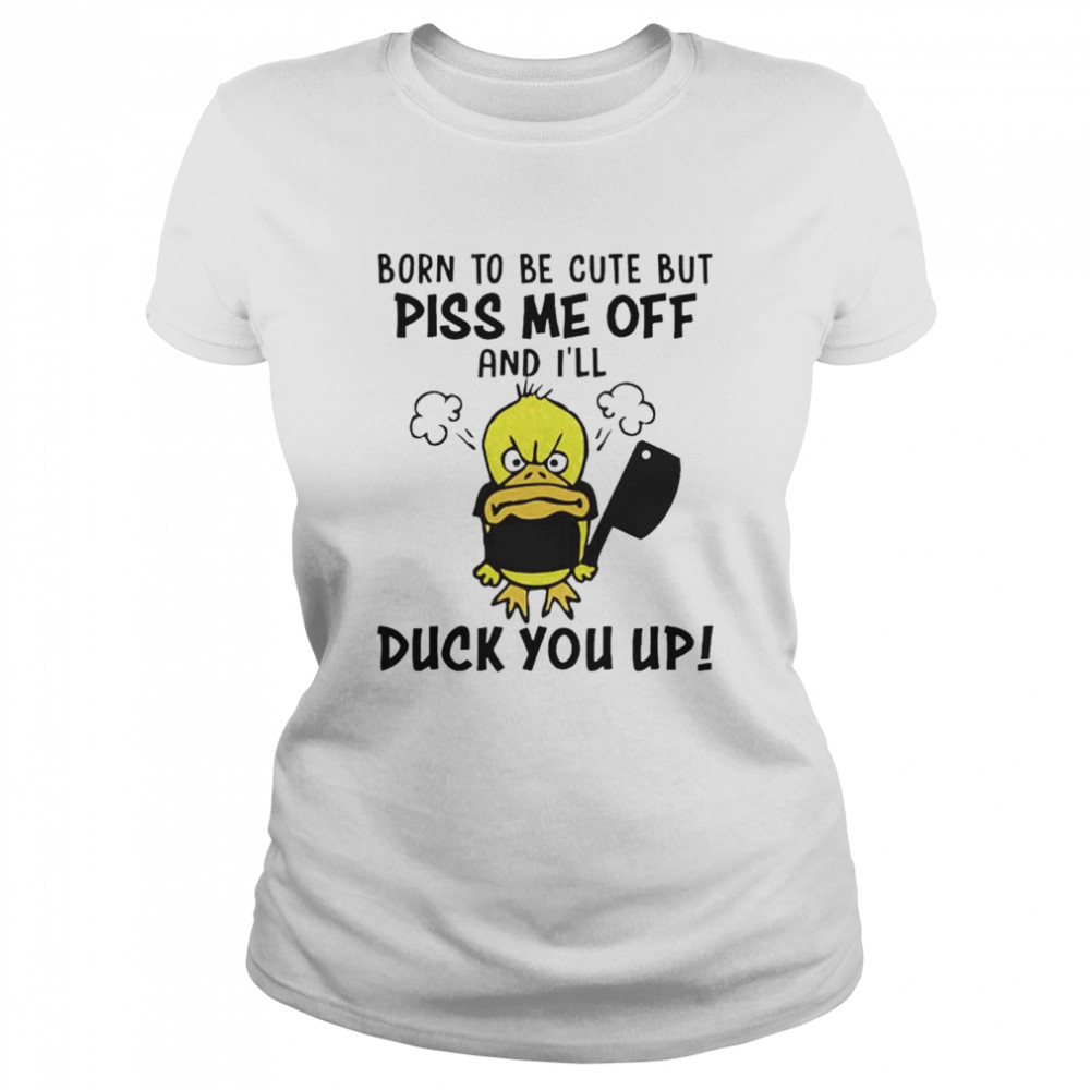 Top born to be cute but piss me off and I’ll duck you up shirt Classic Women's T-shirt