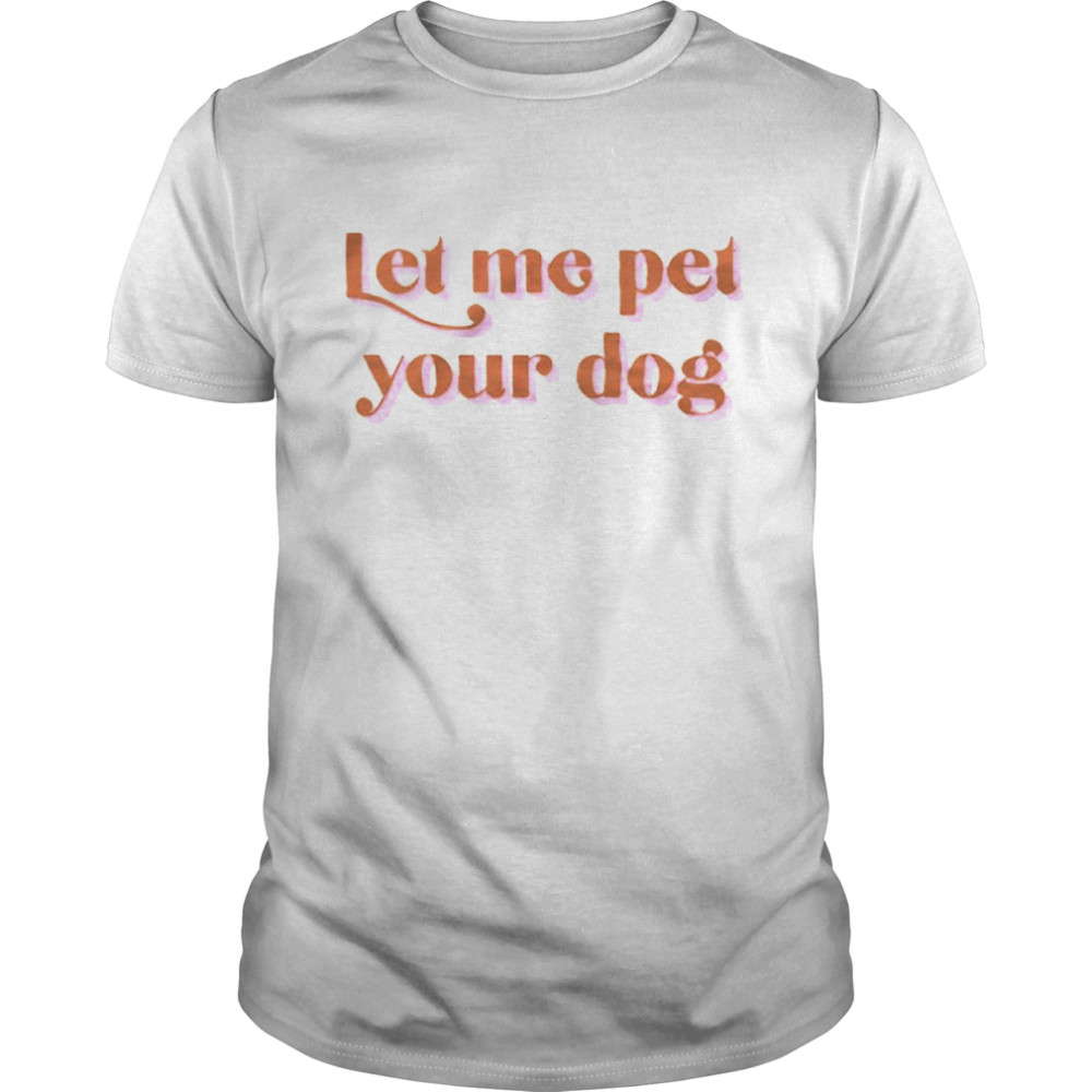 Let me pet your dog T-shirt